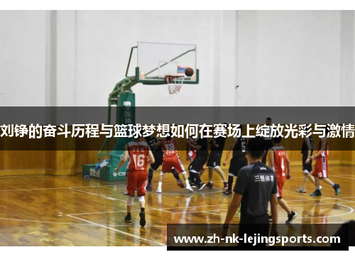刘铮的奋斗历程与篮球梦想如何在赛场上绽放光彩与激情 刘铮的奋斗历程与篮球梦想如何在赛场上绽放光彩与激情