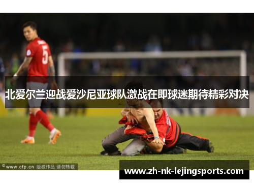 北爱尔兰迎战爱沙尼亚球队激战在即球迷期待精彩对决 北爱尔兰迎战爱沙尼亚球队激战在即球迷期待精彩对决