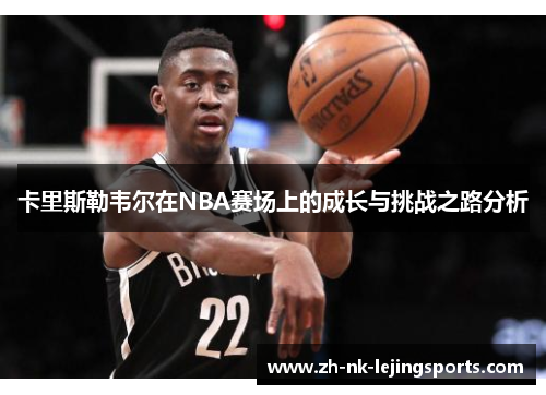 卡里斯勒韦尔在NBA赛场上的成长与挑战之路分析 卡里斯勒韦尔在NBA赛场上的成长与挑战之路分析