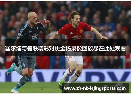 塞尔塔与曼联精彩对决全场录像回放尽在此处观看 塞尔塔与曼联精彩对决全场录像回放尽在此处观看