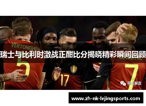 瑞士与比利时激战正酣比分揭晓精彩瞬间回顾 瑞士与比利时激战正酣比分揭晓精彩瞬间回顾