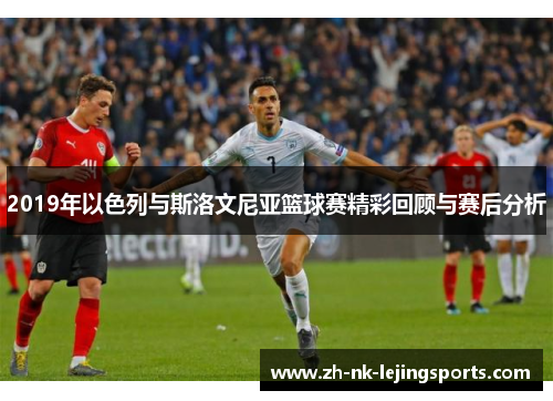 2019年以色列与斯洛文尼亚篮球赛精彩回顾与赛后分析 2019年以色列与斯洛文尼亚篮球赛精彩回顾与赛后分析