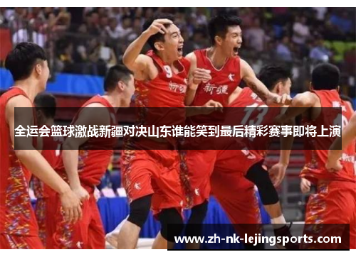 全运会篮球激战新疆对决山东谁能笑到最后精彩赛事即将上演 全运会篮球激战新疆对决山东谁能笑到最后精彩赛事即将上演