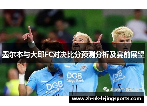 墨尔本与大邱FC对决比分预测分析及赛前展望 墨尔本与大邱FC对决比分预测分析及赛前展望