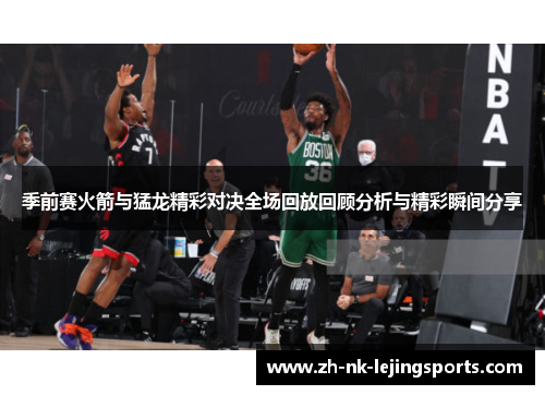 季前赛火箭与猛龙精彩对决全场回放回顾分析与精彩瞬间分享 季前赛火箭与猛龙精彩对决全场回放回顾分析与精彩瞬间分享